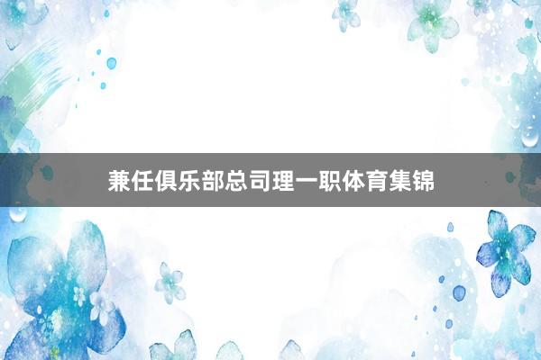 兼任俱乐部总司理一职体育集锦