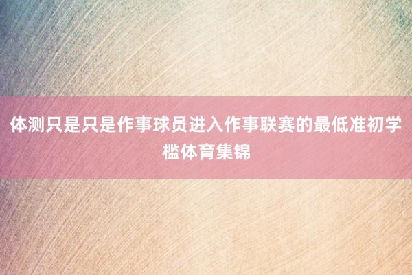 体测只是只是作事球员进入作事联赛的最低准初学槛体育集锦