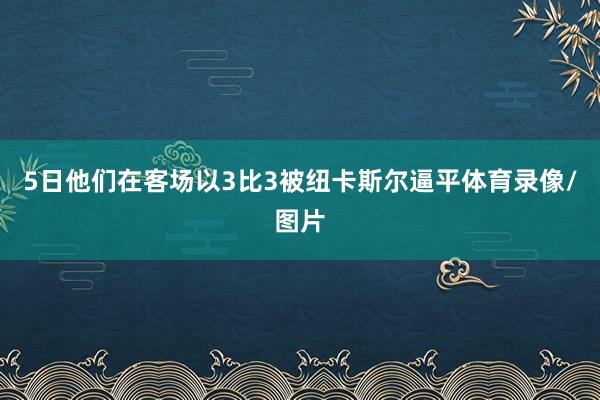 5日他们在客场以3比3被纽卡斯尔逼平体育录像/图片