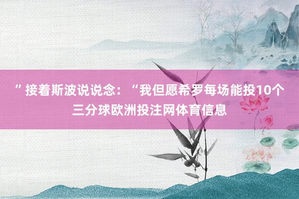 ”接着斯波说说念：“我但愿希罗每场能投10个三分球欧洲投注网体育信息