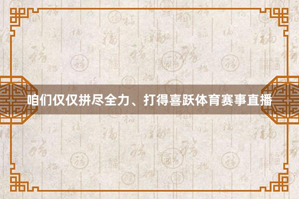 咱们仅仅拼尽全力、打得喜跃体育赛事直播