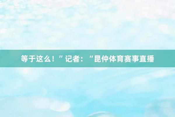 等于这么！”记者：“昆仲体育赛事直播