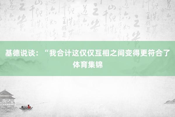 基德说谈：“我合计这仅仅互相之间变得更符合了体育集锦