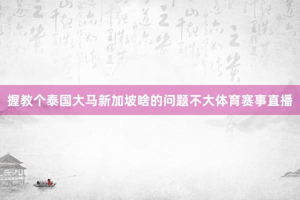 握教个泰国大马新加坡啥的问题不大体育赛事直播