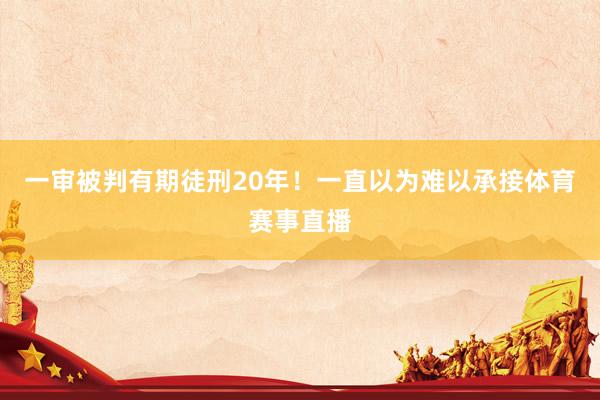一审被判有期徒刑20年！一直以为难以承接体育赛事直播