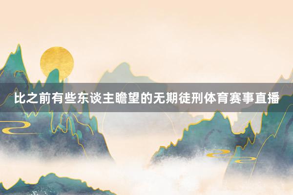 比之前有些东谈主瞻望的无期徒刑体育赛事直播