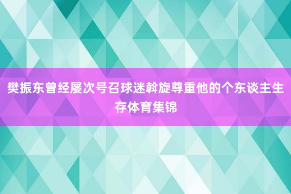樊振东曾经屡次号召球迷斡旋尊重他的个东谈主生存体育集锦