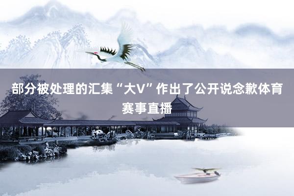 部分被处理的汇集“大V”作出了公开说念歉体育赛事直播