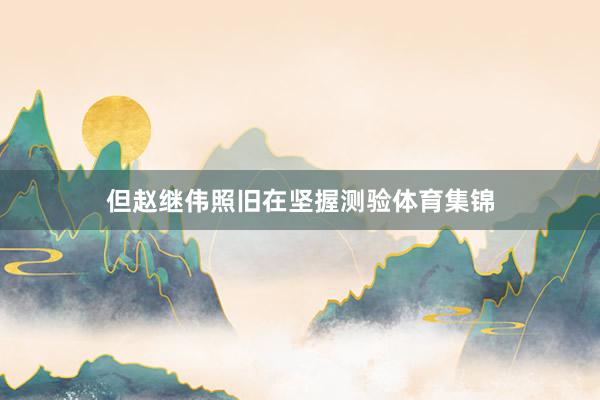 但赵继伟照旧在坚握测验体育集锦
