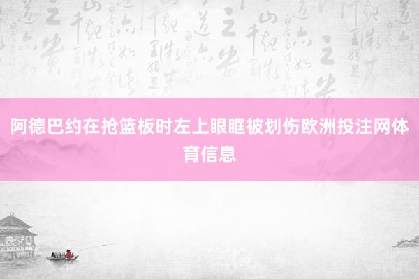 阿德巴约在抢篮板时左上眼眶被划伤欧洲投注网体育信息