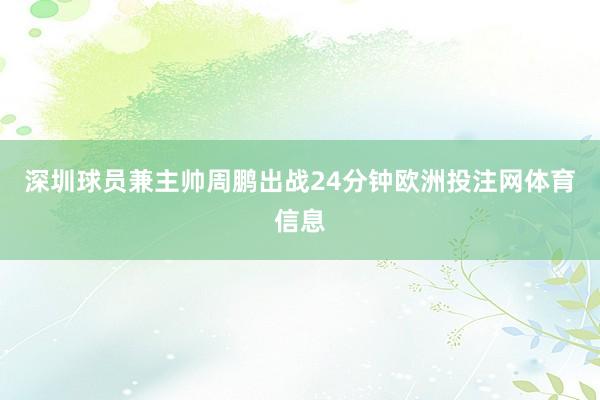 深圳球员兼主帅周鹏出战24分钟欧洲投注网体育信息