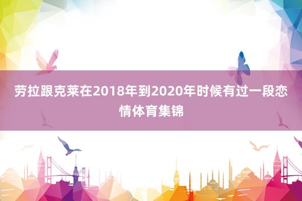 劳拉跟克莱在2018年到2020年时候有过一段恋情体育集锦