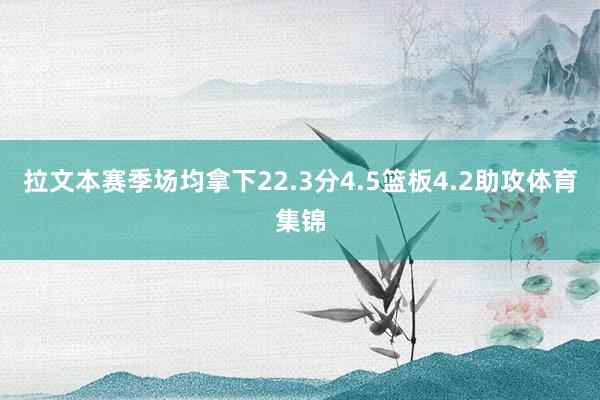 拉文本赛季场均拿下22.3分4.5篮板4.2助攻体育集锦