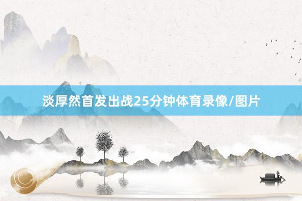 淡厚然首发出战25分钟体育录像/图片