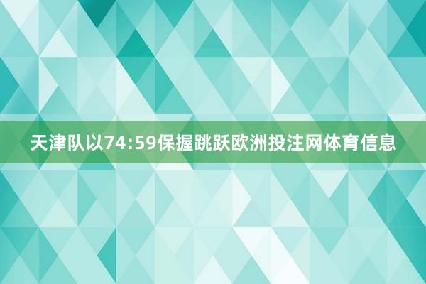 天津队以74:59保握跳跃欧洲投注网体育信息
