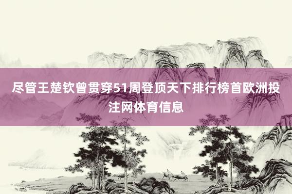 尽管王楚钦曾贯穿51周登顶天下排行榜首欧洲投注网体育信息