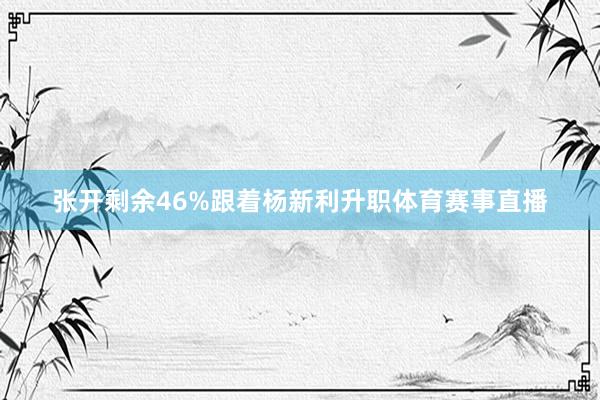 张开剩余46%跟着杨新利升职体育赛事直播