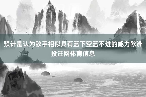 预计是认为敌手相似具有篮下空篮不进的能力欧洲投注网体育信息