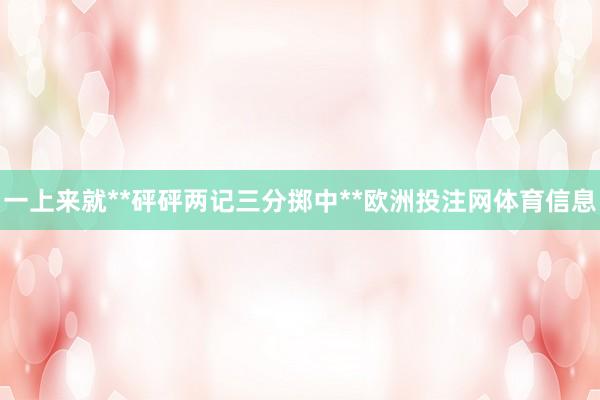 一上来就**砰砰两记三分掷中**欧洲投注网体育信息