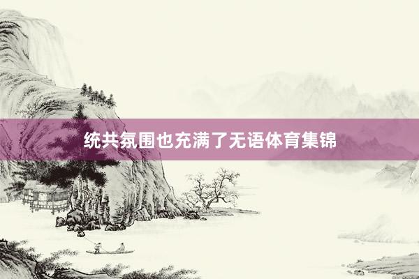统共氛围也充满了无语体育集锦