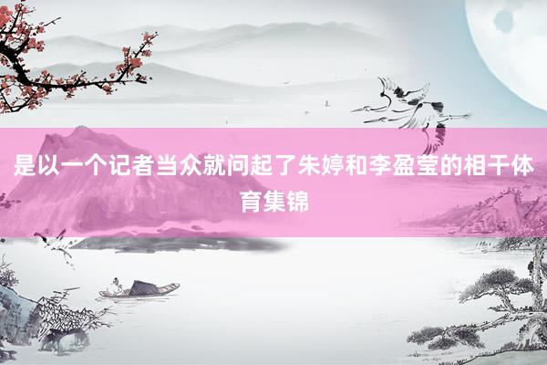 是以一个记者当众就问起了朱婷和李盈莹的相干体育集锦