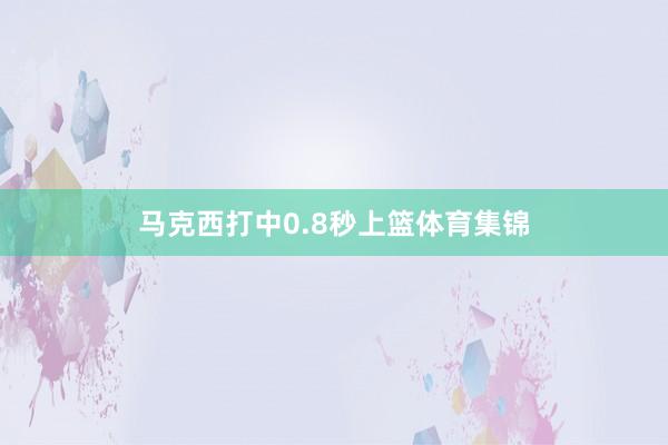 马克西打中0.8秒上篮体育集锦