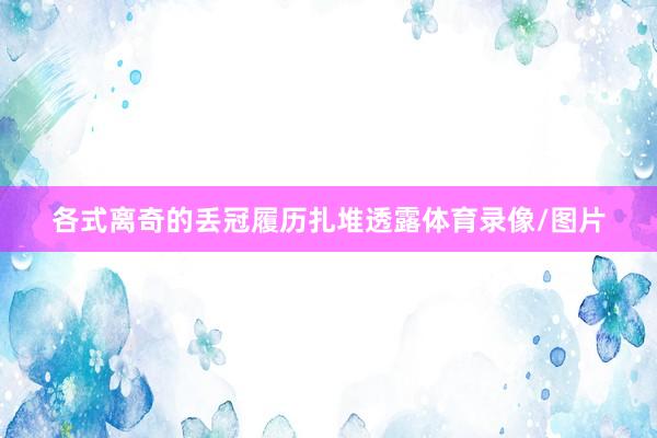 各式离奇的丢冠履历扎堆透露体育录像/图片