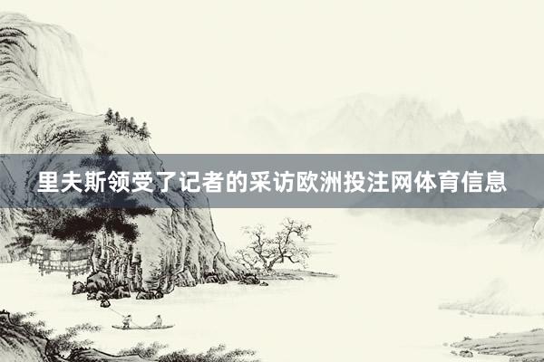 里夫斯领受了记者的采访欧洲投注网体育信息