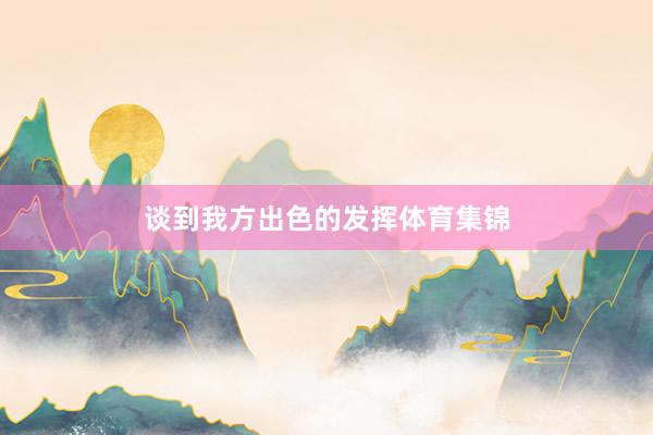 谈到我方出色的发挥体育集锦
