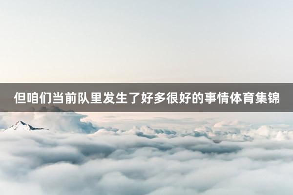但咱们当前队里发生了好多很好的事情体育集锦