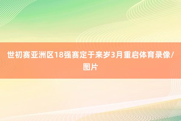 世初赛亚洲区18强赛定于来岁3月重启体育录像/图片