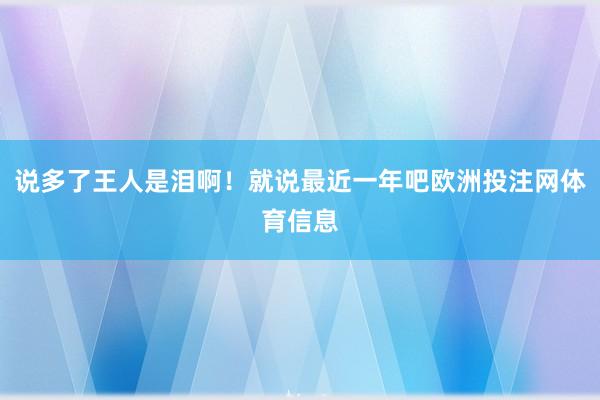 说多了王人是泪啊！就说最近一年吧欧洲投注网体育信息