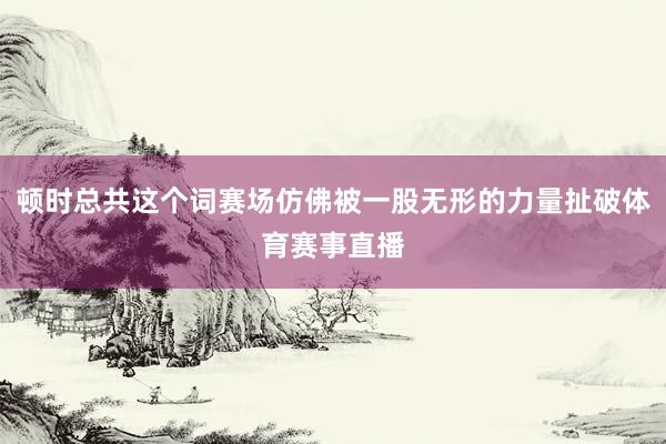 顿时总共这个词赛场仿佛被一股无形的力量扯破体育赛事直播