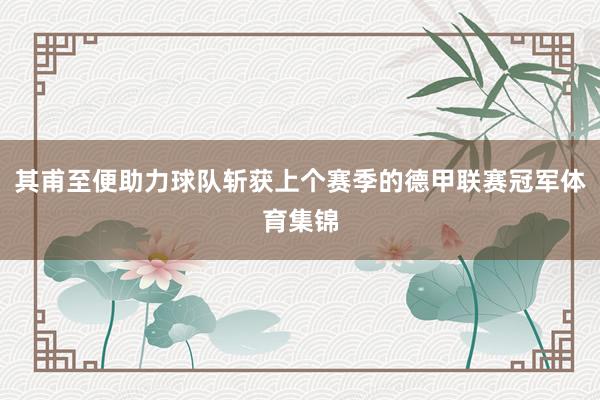 其甫至便助力球队斩获上个赛季的德甲联赛冠军体育集锦