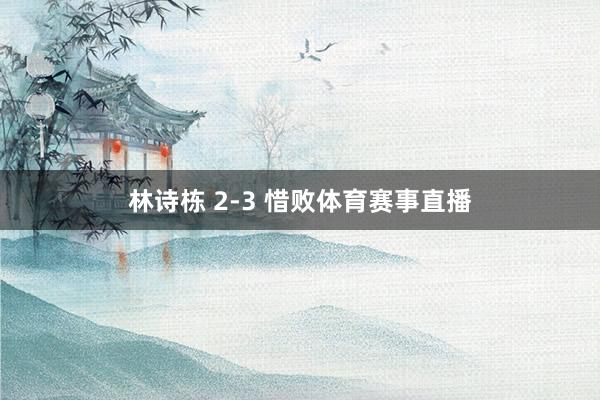 林诗栋 2-3 惜败体育赛事直播