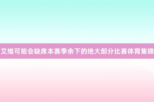 艾维可能会缺席本赛季余下的绝大部分比赛体育集锦