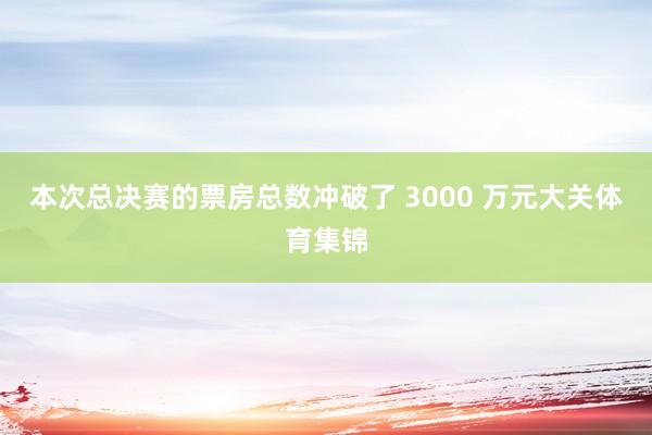 本次总决赛的票房总数冲破了 3000 万元大关体育集锦
