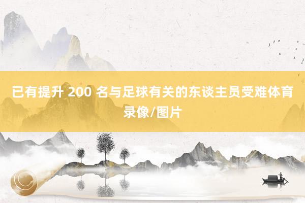 已有提升 200 名与足球有关的东谈主员受难体育录像/图片