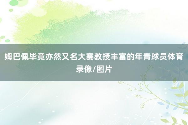 姆巴佩毕竟亦然又名大赛教授丰富的年青球员体育录像/图片