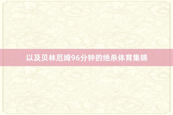 以及贝林厄姆96分钟的绝杀体育集锦