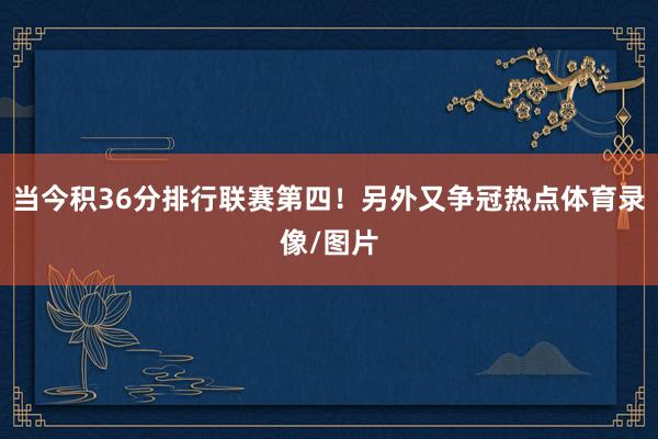 当今积36分排行联赛第四！另外又争冠热点体育录像/图片