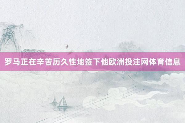 罗马正在辛苦历久性地签下他欧洲投注网体育信息