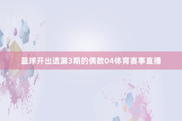 蓝球开出遗漏3期的偶数04体育赛事直播