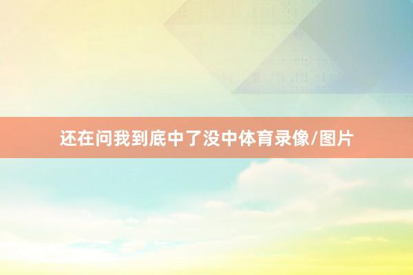 还在问我到底中了没中体育录像/图片