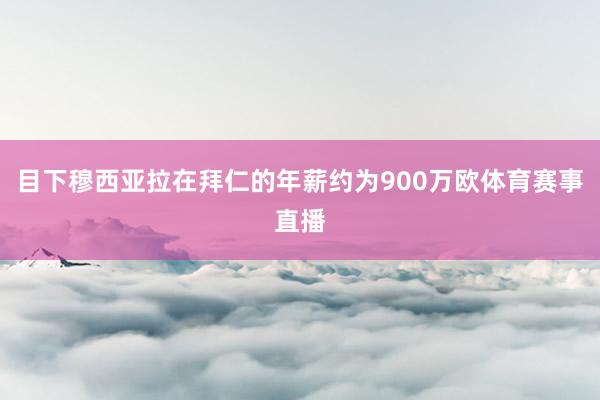 目下穆西亚拉在拜仁的年薪约为900万欧体育赛事直播