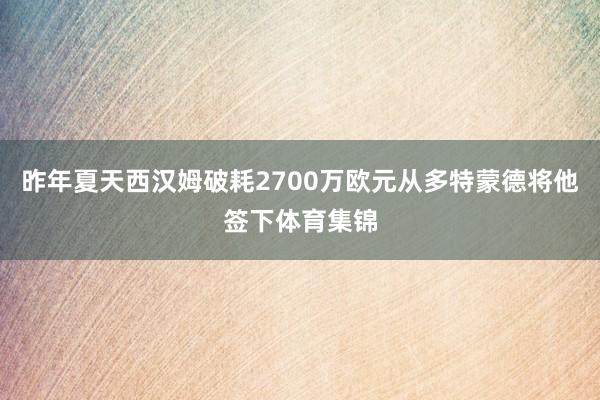 昨年夏天西汉姆破耗2700万欧元从多特蒙德将他签下体育集锦
