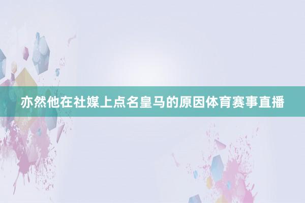 亦然他在社媒上点名皇马的原因体育赛事直播