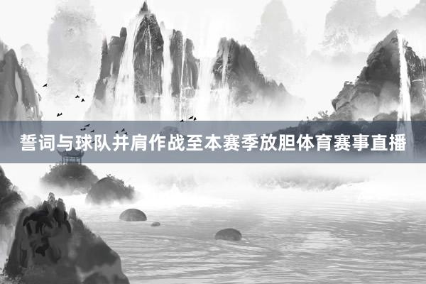 誓词与球队并肩作战至本赛季放胆体育赛事直播