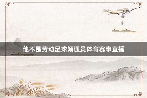 他不是劳动足球畅通员体育赛事直播
