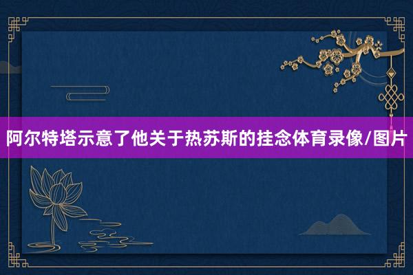 阿尔特塔示意了他关于热苏斯的挂念体育录像/图片